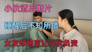 相亲小伙酒后断片，睡醒后不知所措，女友扬言要让小伙负责