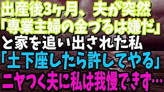 【スカッと】出産後3ヶ月目に夫から「俺は専業主婦の金づるになる気はない！」と家を追い出された。「土下座したら許してやる」とニヤつく夫に私は我慢できずに…