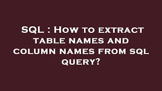 SQL : How to extract table names and column names from sql query?