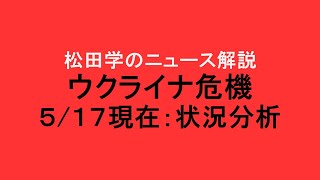 松田学のニュース解説　『５/１７現在　ウクライナ危機状況分析』＊ウクライナ情勢は日々刻々と変化しています。最新情報はご自身でご確認下さい。