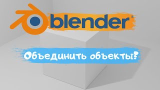 Всё о том как объединить объект в программе Blender 3D! объединить? Уроки Blender для начинающих