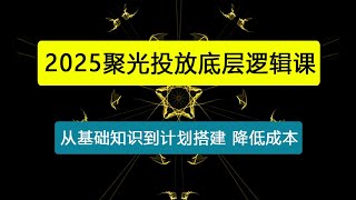 聚光投放底层逻辑课，从基础知识到计划搭建，助你降低开口成本十倍