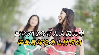 【生活纪实】 真实故事|情感|高考712分考入人民大学，毕业后却沦为山村农妇，到底发生了什么？