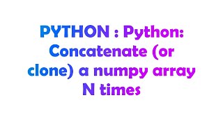 PYTHON : Python: Concatenate (or clone) a numpy array N times