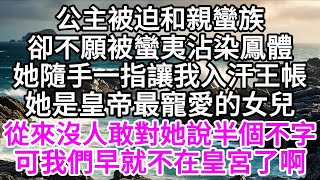 公主被迫和親蠻族，卻不願被蠻夷沾染鳳體，她隨手一指，讓我入汗王帳，她是皇帝最寵愛的女兒，從來沒人敢對她說半個不字，可我們，早就不在皇宮了啊 【美好人生】