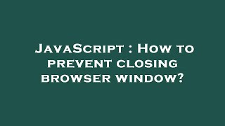 JavaScript : How to prevent closing browser window?