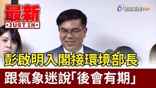 入閣接環境部長 彭啟明跟氣象迷說「後會有期」【最新快訊】