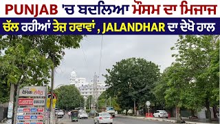 Punjab 'ਚ ਬਦਲਿਆ ਮੌਸਮ ਦਾ ਮਿਜਾਜ,ਚੱਲ ਰਹੀਆਂ ਤੇਜ਼ ਹਵਾਵਾਂ , Jalandhar ਦਾ ਦੇਖੋ ਹਾਲ Live