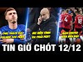 TIN GIỜ CHÓT 12/12| CHEL THÁCH GIÁ PALMER 200 TRIỆU, MC NÊN TÍNH SA THẢI PEP? MU BÁN NỬA ĐỘI