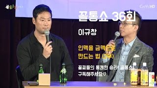 꼴통쇼 36회- 이규창 대표의 인맥을 금맥으로 만드는 법 (2부)