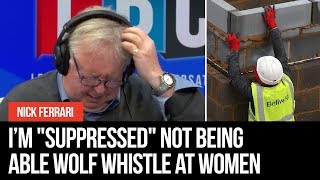 Builder tells Nick Ferrari he feels "suppressed" because he can't wolf whistle at women any more