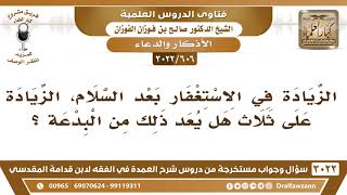 [606 -3022] هل يجوز الزيادة عن الثلاث في الاستغفار بعد السلام، أم أن ذلك بدعة؟ - الشيخ صالح الفوزان