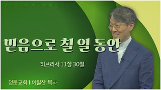 청운교회 이필산 목사┃믿음으로 칠 일 동안 [C채널] 비전메시지