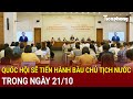 Quốc hội sẽ tiến hành bầu Chủ tịch nước trong ngày 21/10