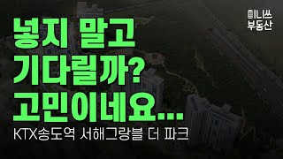 넣지 말고 기다릴까? 고민이네요... KTX송도역 서해그랑블 더 파크 분석