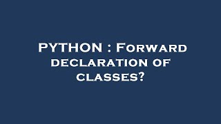PYTHON : Forward declaration of classes?