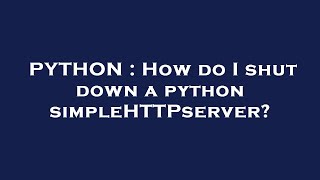 PYTHON : How do I shut down a python simpleHTTPserver?