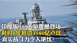 印度版055大驅震撼登場，耗時8年耗資3580億盧比，真實戰鬥力令人堪憂？