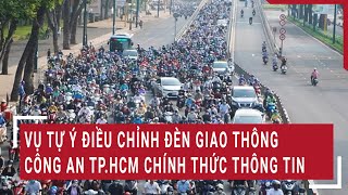 Điểm nóng: Vụ tự ý điều chỉnh đèn giao thông: Công an TP.HCM chính thức thông tin