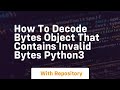 how to decode bytes object that contains invalid bytes python3
