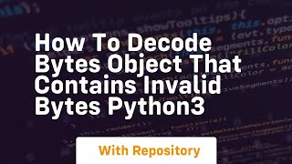 how to decode bytes object that contains invalid bytes python3