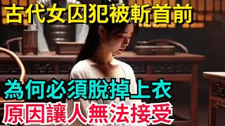 古代女囚犯被斬首前，為何必須脫掉上衣，原因讓人無法接受！【望古風塵】#歷史#歷史故事#歷史人物#史話館#歷史萬花鏡#奇聞#歷史風雲天下