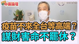 6.15 .21【中廣論壇】董智森：疫苗不來全台等高端？謀財害命不罷休？