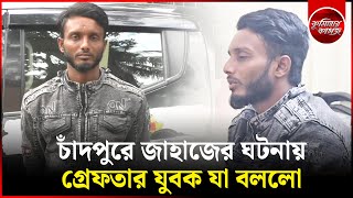 চাঁদপুরের জাহাজে ঘটনায় যা বললো গ্রেফতার যুবক