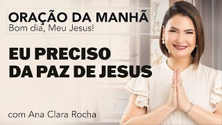 EU PRECISO DA PAZ DE JESUS - ORAÇÃO DA MANHÃ/ Ana Clara Rocha