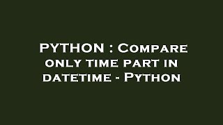 PYTHON : Compare only time part in datetime - Python