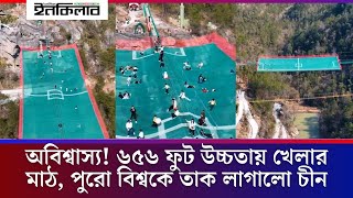 অবিশ্বাস্য! ৬৫৬ ফুট উচ্চতায় খেলার মাঠ, পুরো বিশ্বকে তাক লাগালো চীন | China Sky Playground