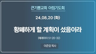 24.08.20 (화) 큰기쁨교회 아침기도회 - 황폐하게 할 계획이 섰음이라 (예레미야 51:20-32)