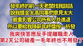 發年終的前一天老闆找我談話，說我獎金太高同事們意見太大，嚴重影響公司所有人共進退，要給我降薪年終按一折發，我爽快答應反手提離職，第2天公司破產一毛年終也不發了| 悅讀茶坊 | 愛情 | 情感 | 爽文