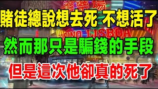 【我在澳門輸光跑路】（七十三）賭徒總是在輸錢後說出我不想活了、我想去死之類的話語，然後這都是騙錢的手段，沒有一個人真的會去死，但是這次他卻真的死了！