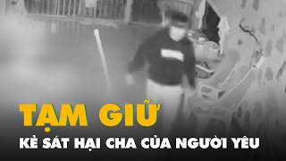 Tạm giữ hình sự kẻ sát hại cha của người yêu vì bị ngăn cản chuyện tình