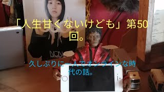 「人生甘くないけども」第5０回。オンラインな時代の話。