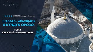 ШАВВАЛЬ АЙЫНДАГЫ 6 КҮНДҮК ОРОЗО. Устаз Кенжетай Курманкожоев.