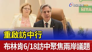 重啟訪中行 布林肯6／18訪中聚焦兩岸議題