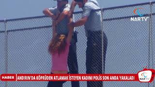 ANDIRIN'DA KÖPRÜDEN ATLAMAK İSTEYEN KADINI POLİS SON ANDA YAKALADI