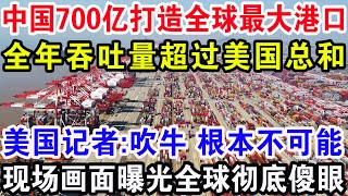 中国700亿打造全球最大港口，全年吞吐量超过美国总和，美国记者:吹牛 根本不可能，现场画面曝光全球彻底傻眼！