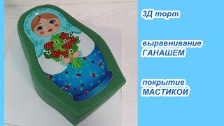 3Д торт МАТРЁШКА! ВЫРАВНИВАНИЕ Ганашем и ПОКРЫТИЕ МАСТИКОЙ! Подробно! Рецепт ГАНАША