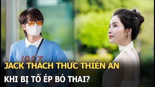 Jack thách thức Thiên An khi bị tố ép bỏ thai?