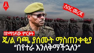 ሰበር መረጃ | የጄ/ል ባጫ ጠንከር ያለ መልእክት “በየተራ እንለቅማችኋለን!” | Sheger Times Media