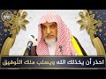 احذر أن يخذلك الله ويسلب منك التوفيق | الشيخ صالح آل الشيخ