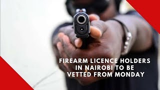Firearm licence holders in Nairobi to be vetted from Monday