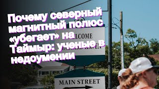 Почему северный магнитный полюс «убегает» на Таймыр: ученые в недоумении