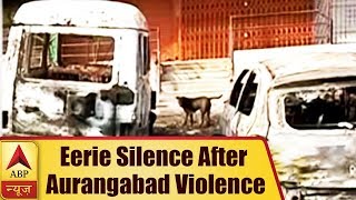 Eerie Silence Prevails After 36 Hours of Aurangabad Violence | ABP News