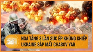 Xung đột Nga -Ukraine: Nga tăng sức ép “bội phần” Ukraine “gồng mình” chống đỡ ở Chasov Yar