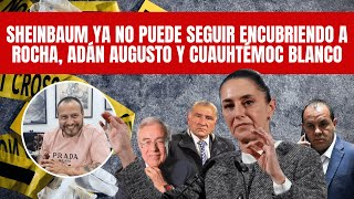 Sheinbaum ya no puede seguir encubriendo a Rocha, Adán Augusto y Cuauhtémoc Blanco