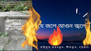 চট্টগ্রামের বিখ্যাত একটি জায়গা,যেখানে পানিতে আগুন জ্বলে।অগ্নিকুণ্ড,বাড়বকুণ্ড, সীতাকুণ্ড, চট্টগ্রাম।